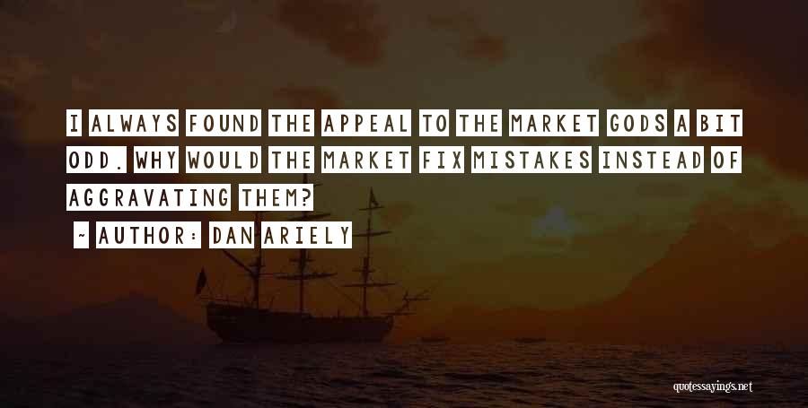 Dan Ariely Quotes: I Always Found The Appeal To The Market Gods A Bit Odd. Why Would The Market Fix Mistakes Instead Of