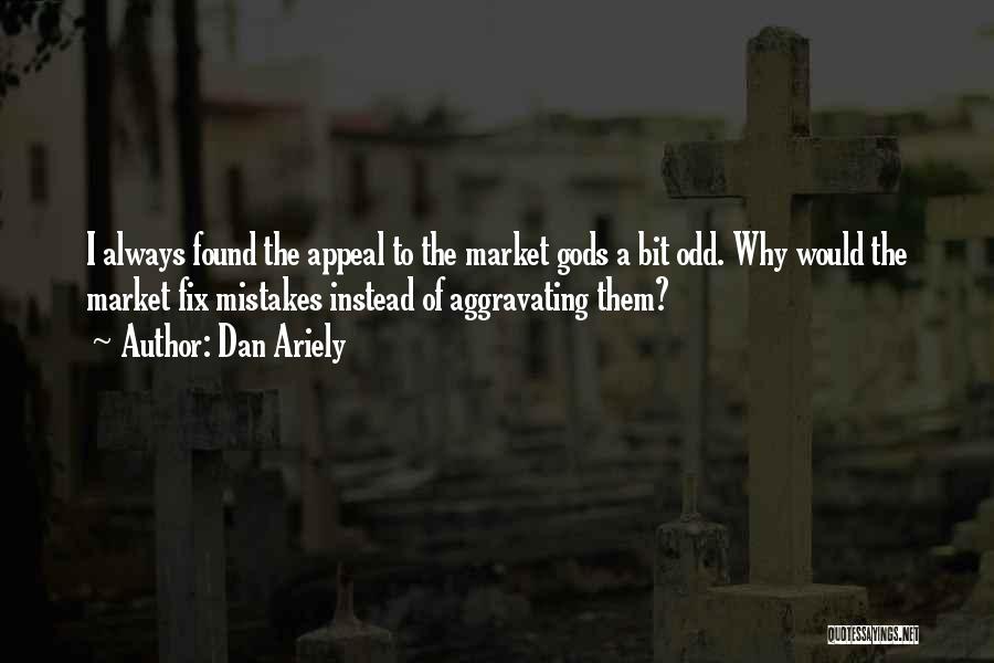 Dan Ariely Quotes: I Always Found The Appeal To The Market Gods A Bit Odd. Why Would The Market Fix Mistakes Instead Of