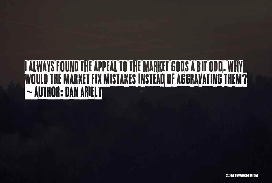 Dan Ariely Quotes: I Always Found The Appeal To The Market Gods A Bit Odd. Why Would The Market Fix Mistakes Instead Of