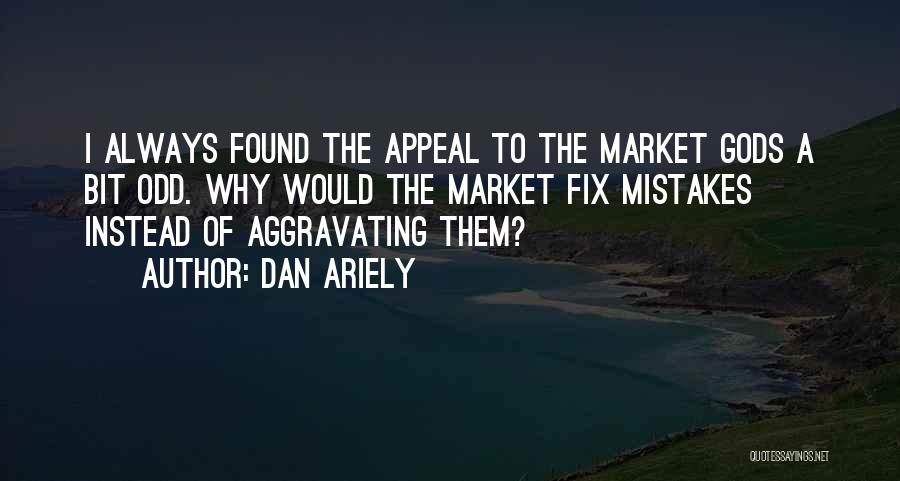 Dan Ariely Quotes: I Always Found The Appeal To The Market Gods A Bit Odd. Why Would The Market Fix Mistakes Instead Of