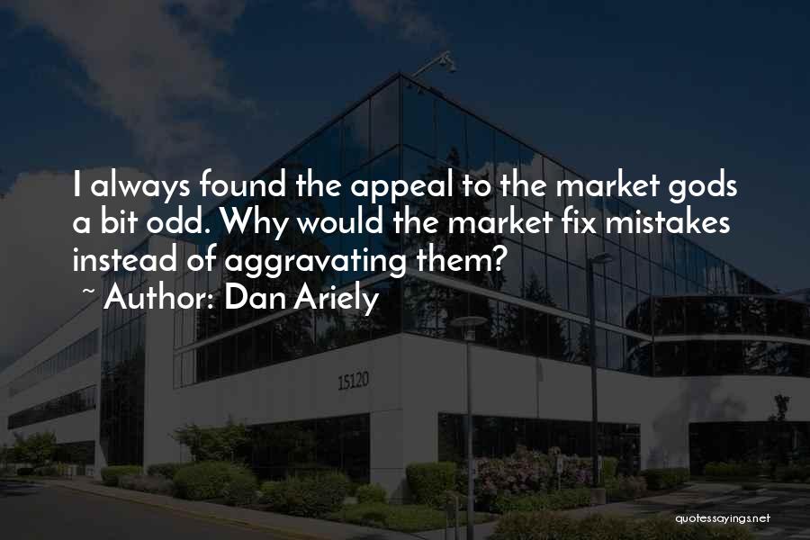 Dan Ariely Quotes: I Always Found The Appeal To The Market Gods A Bit Odd. Why Would The Market Fix Mistakes Instead Of