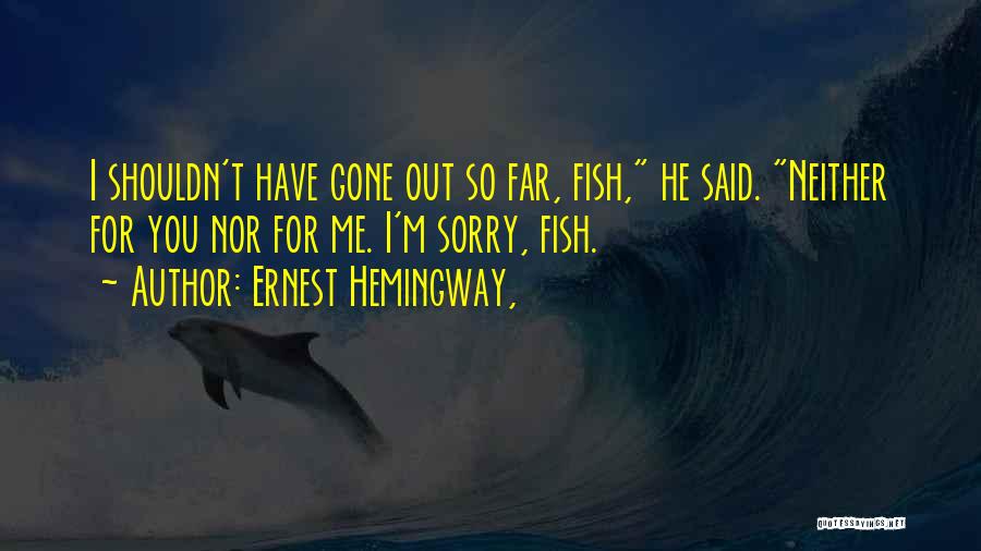 Ernest Hemingway, Quotes: I Shouldn't Have Gone Out So Far, Fish, He Said. Neither For You Nor For Me. I'm Sorry, Fish.