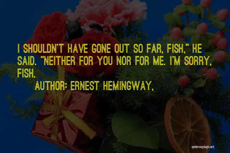 Ernest Hemingway, Quotes: I Shouldn't Have Gone Out So Far, Fish, He Said. Neither For You Nor For Me. I'm Sorry, Fish.