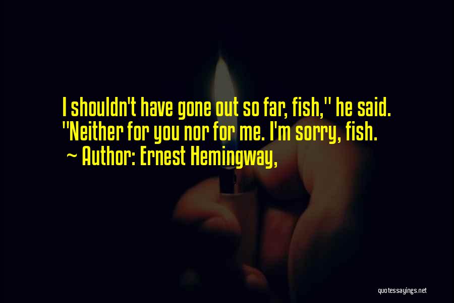 Ernest Hemingway, Quotes: I Shouldn't Have Gone Out So Far, Fish, He Said. Neither For You Nor For Me. I'm Sorry, Fish.