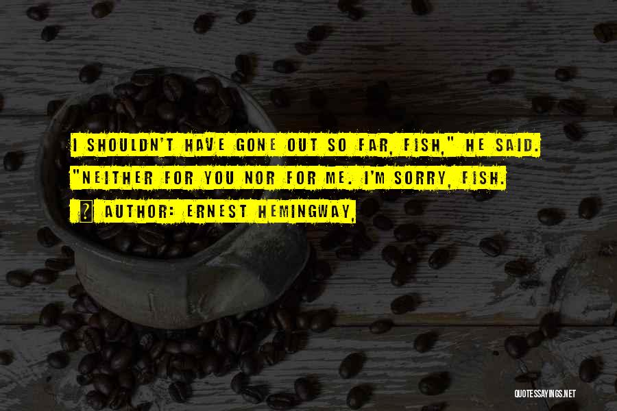 Ernest Hemingway, Quotes: I Shouldn't Have Gone Out So Far, Fish, He Said. Neither For You Nor For Me. I'm Sorry, Fish.