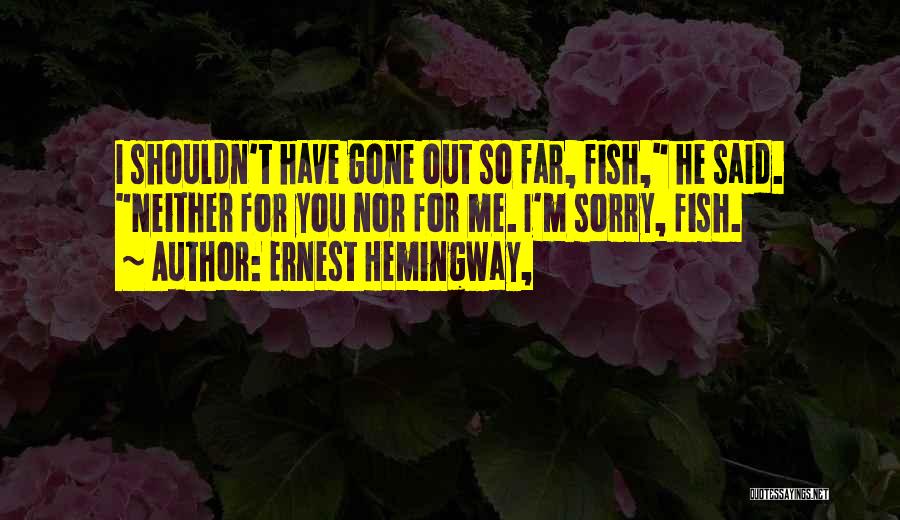Ernest Hemingway, Quotes: I Shouldn't Have Gone Out So Far, Fish, He Said. Neither For You Nor For Me. I'm Sorry, Fish.