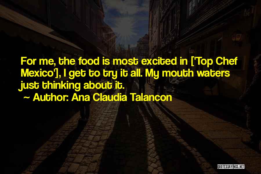 Ana Claudia Talancon Quotes: For Me, The Food Is Most Excited In ['top Chef Mexico'], I Get To Try It All. My Mouth Waters