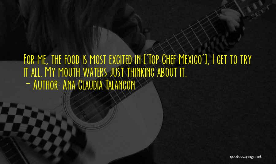 Ana Claudia Talancon Quotes: For Me, The Food Is Most Excited In ['top Chef Mexico'], I Get To Try It All. My Mouth Waters