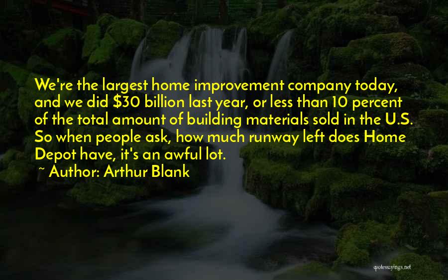 Arthur Blank Quotes: We're The Largest Home Improvement Company Today, And We Did $30 Billion Last Year, Or Less Than 10 Percent Of