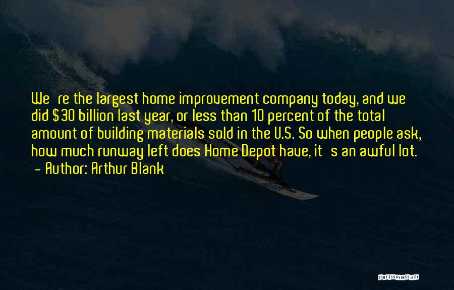 Arthur Blank Quotes: We're The Largest Home Improvement Company Today, And We Did $30 Billion Last Year, Or Less Than 10 Percent Of