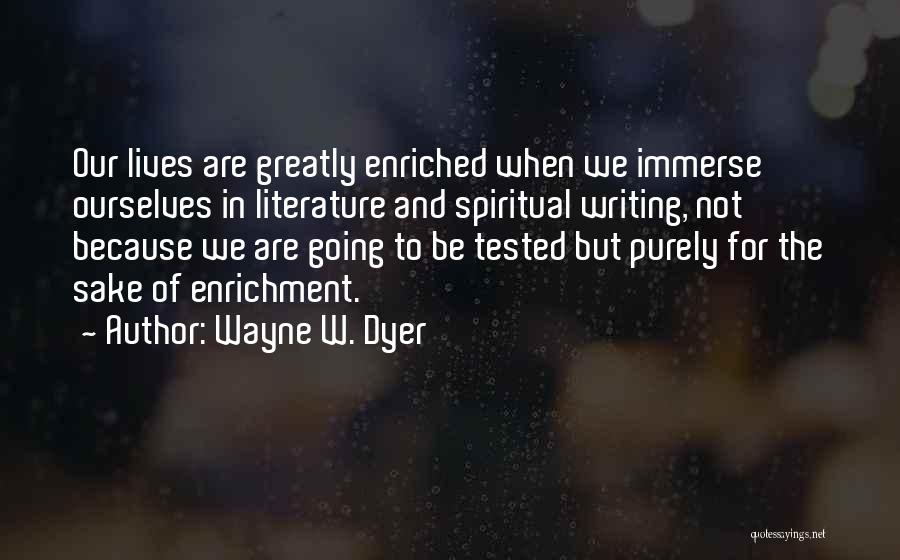 Wayne W. Dyer Quotes: Our Lives Are Greatly Enriched When We Immerse Ourselves In Literature And Spiritual Writing, Not Because We Are Going To