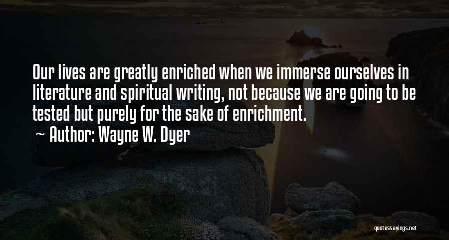 Wayne W. Dyer Quotes: Our Lives Are Greatly Enriched When We Immerse Ourselves In Literature And Spiritual Writing, Not Because We Are Going To