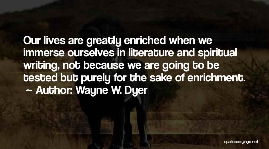 Wayne W. Dyer Quotes: Our Lives Are Greatly Enriched When We Immerse Ourselves In Literature And Spiritual Writing, Not Because We Are Going To