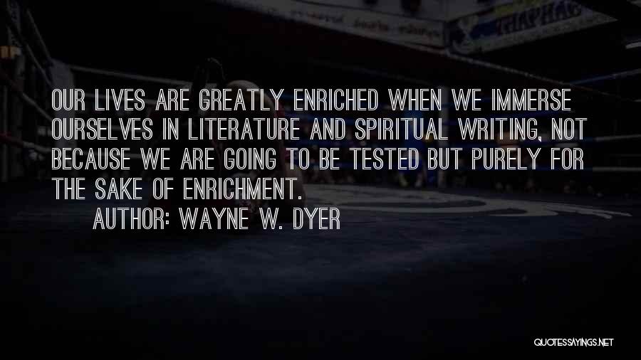 Wayne W. Dyer Quotes: Our Lives Are Greatly Enriched When We Immerse Ourselves In Literature And Spiritual Writing, Not Because We Are Going To