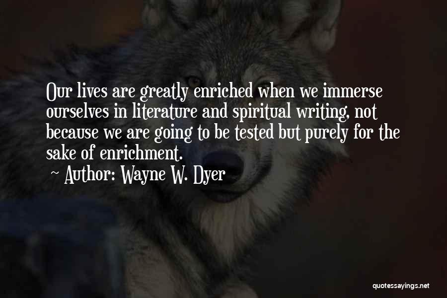 Wayne W. Dyer Quotes: Our Lives Are Greatly Enriched When We Immerse Ourselves In Literature And Spiritual Writing, Not Because We Are Going To