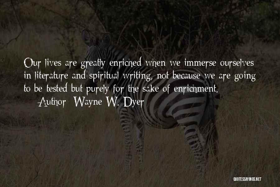 Wayne W. Dyer Quotes: Our Lives Are Greatly Enriched When We Immerse Ourselves In Literature And Spiritual Writing, Not Because We Are Going To