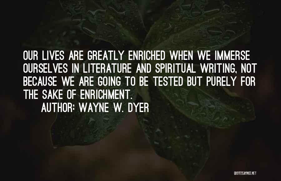 Wayne W. Dyer Quotes: Our Lives Are Greatly Enriched When We Immerse Ourselves In Literature And Spiritual Writing, Not Because We Are Going To