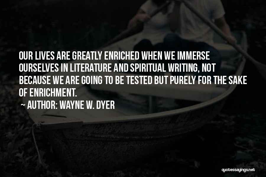 Wayne W. Dyer Quotes: Our Lives Are Greatly Enriched When We Immerse Ourselves In Literature And Spiritual Writing, Not Because We Are Going To