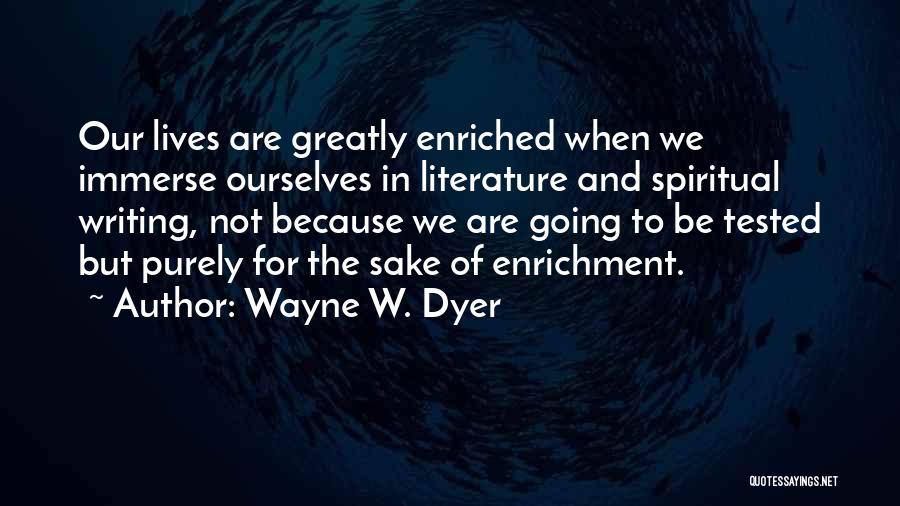 Wayne W. Dyer Quotes: Our Lives Are Greatly Enriched When We Immerse Ourselves In Literature And Spiritual Writing, Not Because We Are Going To