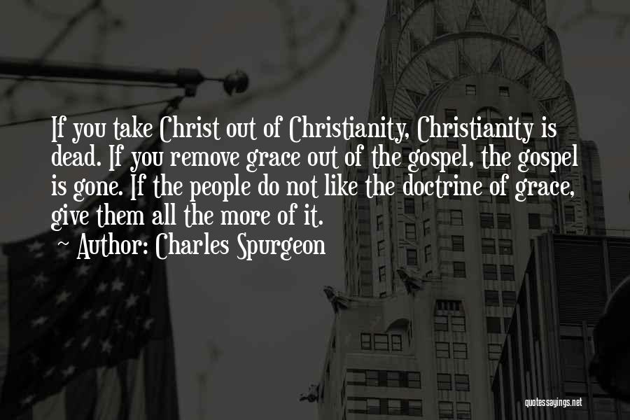 Charles Spurgeon Quotes: If You Take Christ Out Of Christianity, Christianity Is Dead. If You Remove Grace Out Of The Gospel, The Gospel
