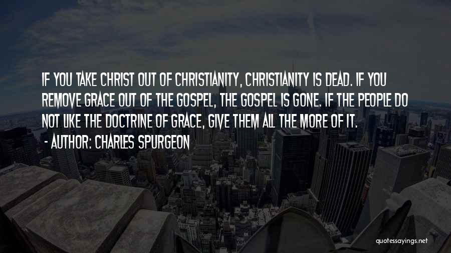 Charles Spurgeon Quotes: If You Take Christ Out Of Christianity, Christianity Is Dead. If You Remove Grace Out Of The Gospel, The Gospel