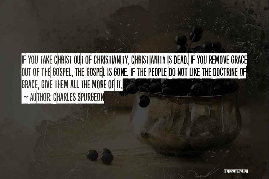 Charles Spurgeon Quotes: If You Take Christ Out Of Christianity, Christianity Is Dead. If You Remove Grace Out Of The Gospel, The Gospel