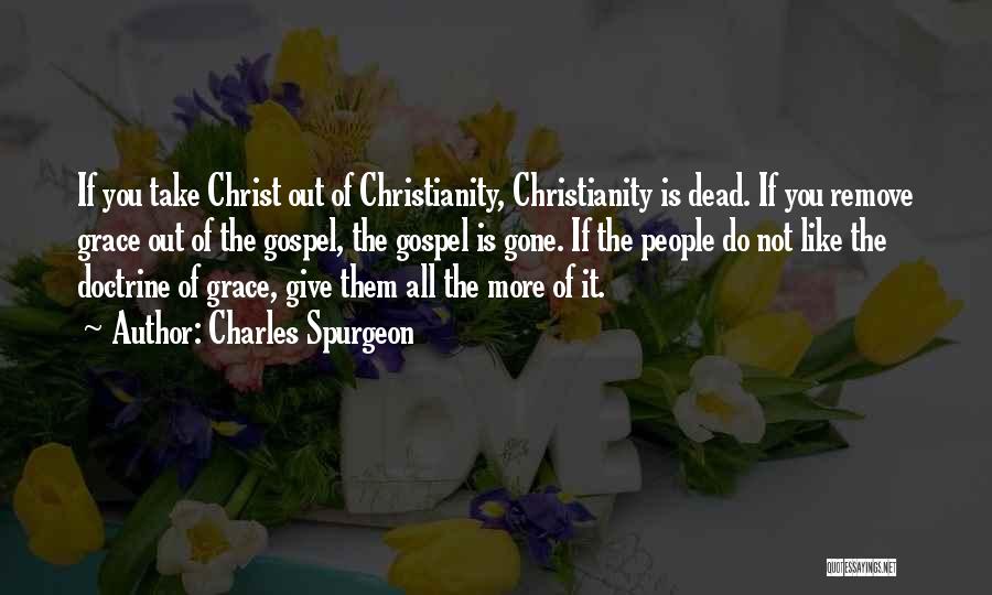 Charles Spurgeon Quotes: If You Take Christ Out Of Christianity, Christianity Is Dead. If You Remove Grace Out Of The Gospel, The Gospel