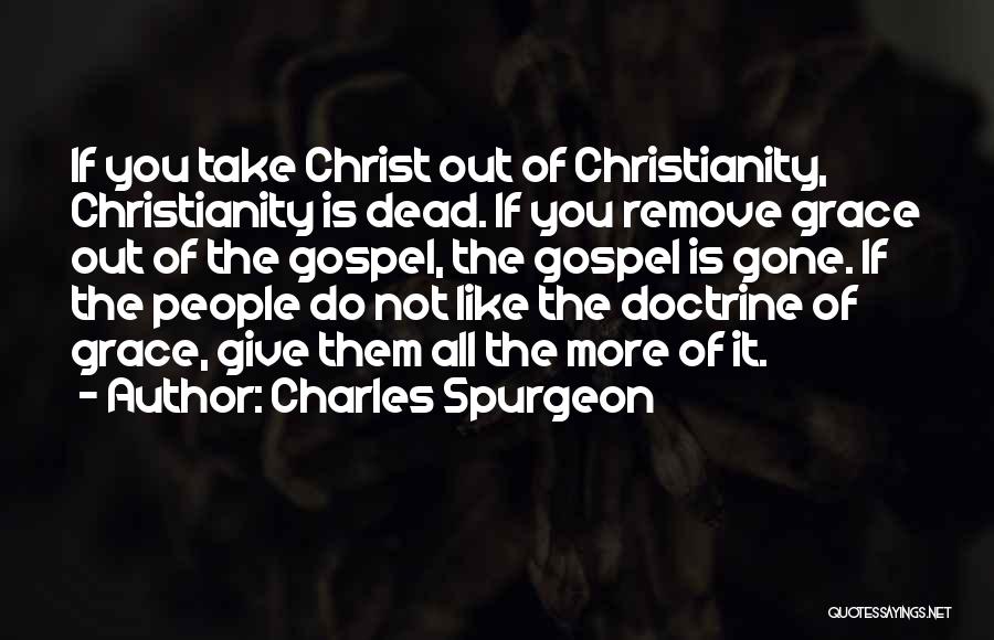Charles Spurgeon Quotes: If You Take Christ Out Of Christianity, Christianity Is Dead. If You Remove Grace Out Of The Gospel, The Gospel