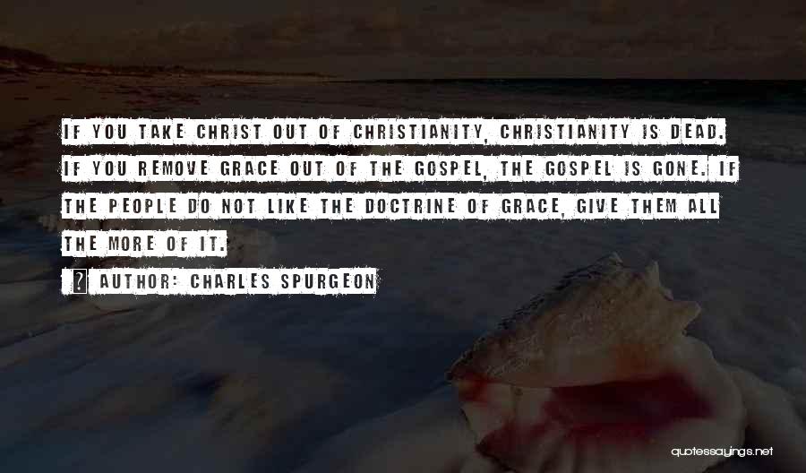Charles Spurgeon Quotes: If You Take Christ Out Of Christianity, Christianity Is Dead. If You Remove Grace Out Of The Gospel, The Gospel