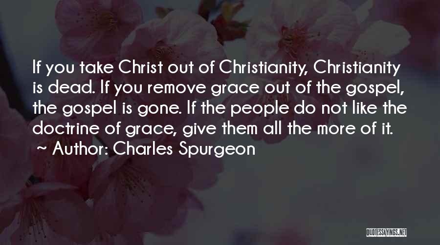 Charles Spurgeon Quotes: If You Take Christ Out Of Christianity, Christianity Is Dead. If You Remove Grace Out Of The Gospel, The Gospel