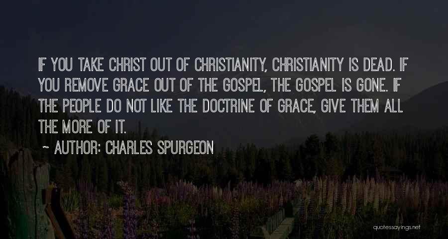 Charles Spurgeon Quotes: If You Take Christ Out Of Christianity, Christianity Is Dead. If You Remove Grace Out Of The Gospel, The Gospel