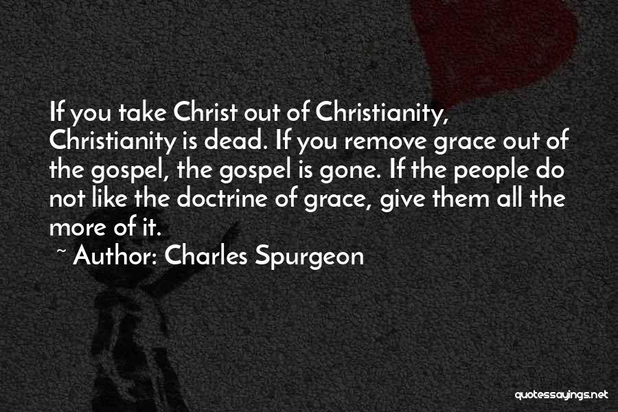 Charles Spurgeon Quotes: If You Take Christ Out Of Christianity, Christianity Is Dead. If You Remove Grace Out Of The Gospel, The Gospel