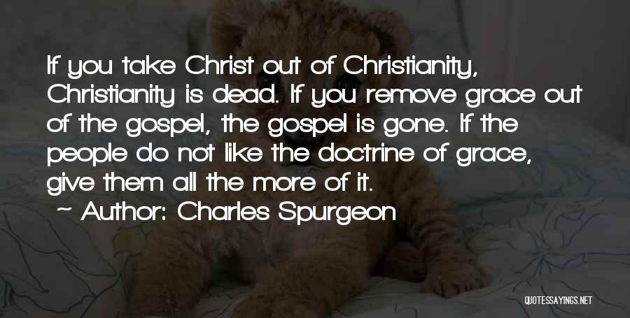 Charles Spurgeon Quotes: If You Take Christ Out Of Christianity, Christianity Is Dead. If You Remove Grace Out Of The Gospel, The Gospel