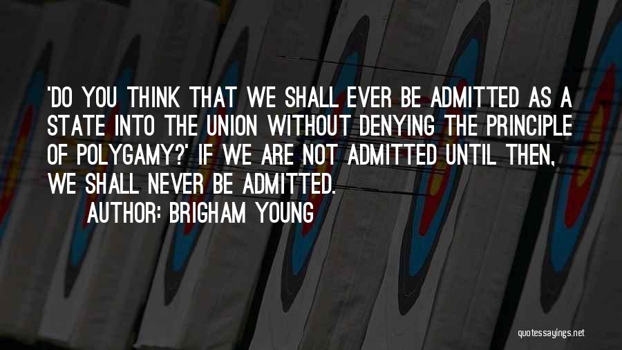 Brigham Young Quotes: 'do You Think That We Shall Ever Be Admitted As A State Into The Union Without Denying The Principle Of
