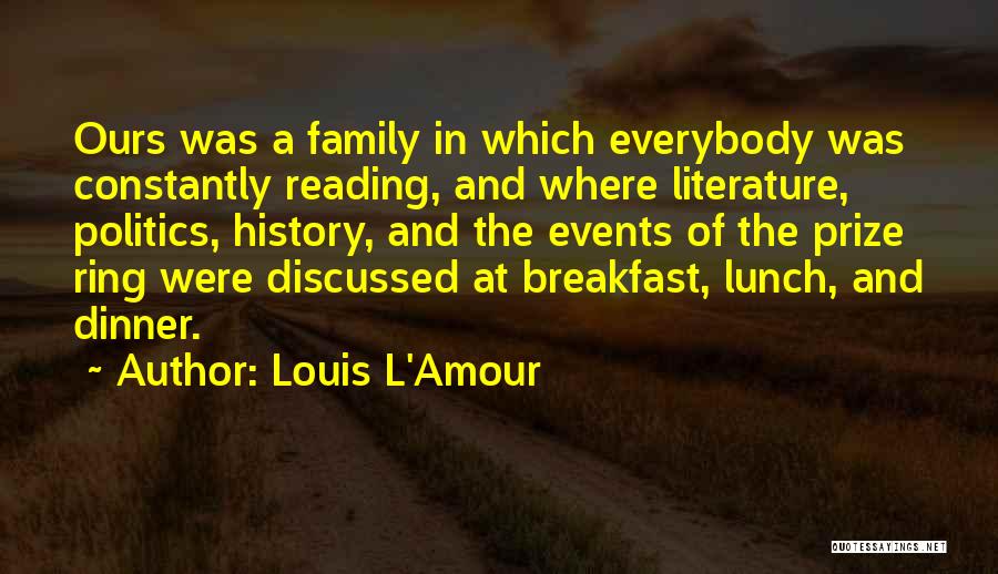 Louis L'Amour Quotes: Ours Was A Family In Which Everybody Was Constantly Reading, And Where Literature, Politics, History, And The Events Of The