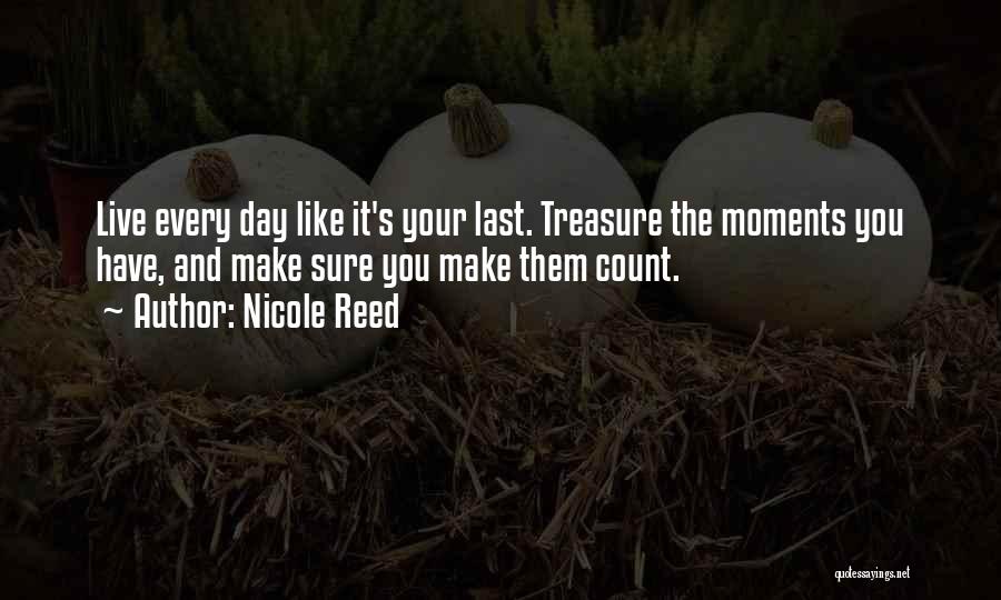 Nicole Reed Quotes: Live Every Day Like It's Your Last. Treasure The Moments You Have, And Make Sure You Make Them Count.