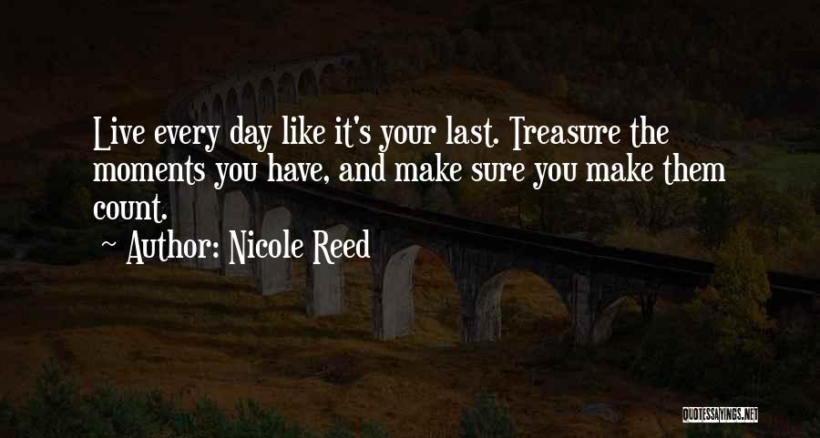 Nicole Reed Quotes: Live Every Day Like It's Your Last. Treasure The Moments You Have, And Make Sure You Make Them Count.