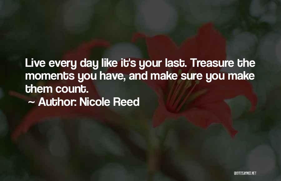Nicole Reed Quotes: Live Every Day Like It's Your Last. Treasure The Moments You Have, And Make Sure You Make Them Count.