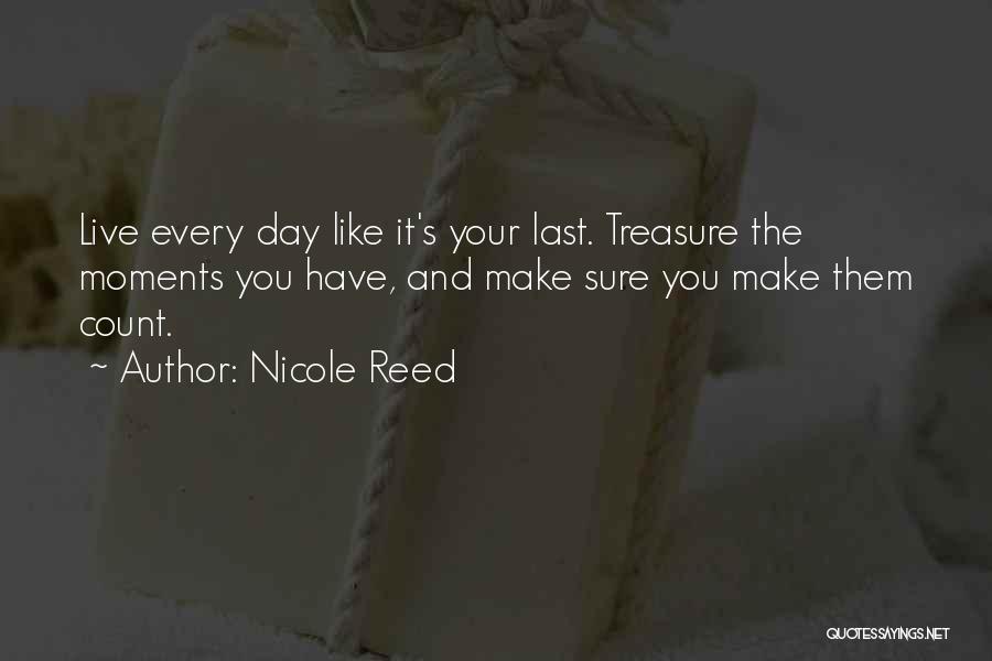 Nicole Reed Quotes: Live Every Day Like It's Your Last. Treasure The Moments You Have, And Make Sure You Make Them Count.