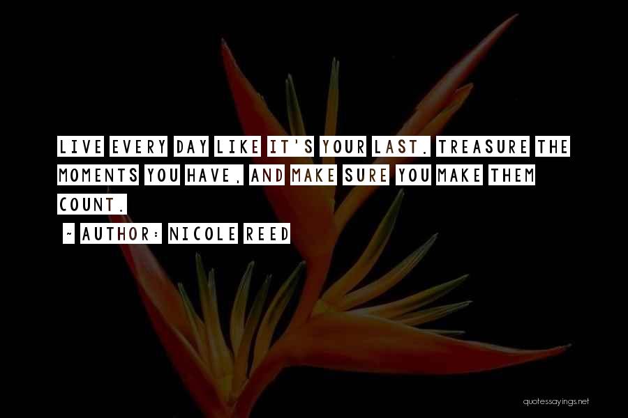 Nicole Reed Quotes: Live Every Day Like It's Your Last. Treasure The Moments You Have, And Make Sure You Make Them Count.
