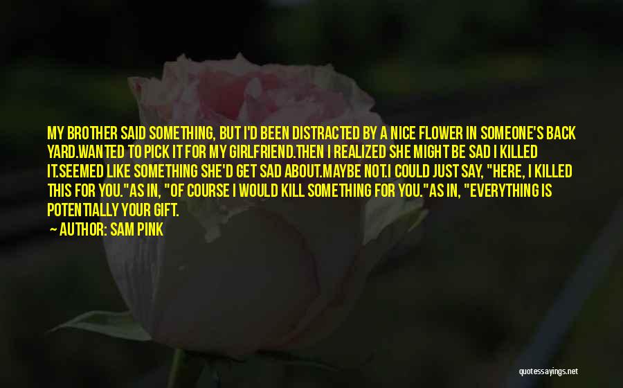 Sam Pink Quotes: My Brother Said Something, But I'd Been Distracted By A Nice Flower In Someone's Back Yard.wanted To Pick It For