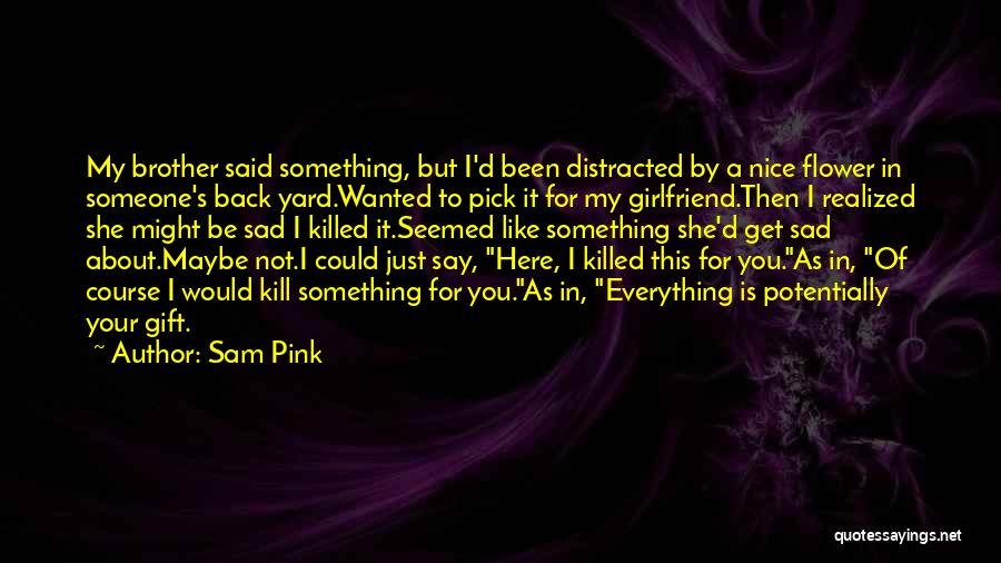 Sam Pink Quotes: My Brother Said Something, But I'd Been Distracted By A Nice Flower In Someone's Back Yard.wanted To Pick It For