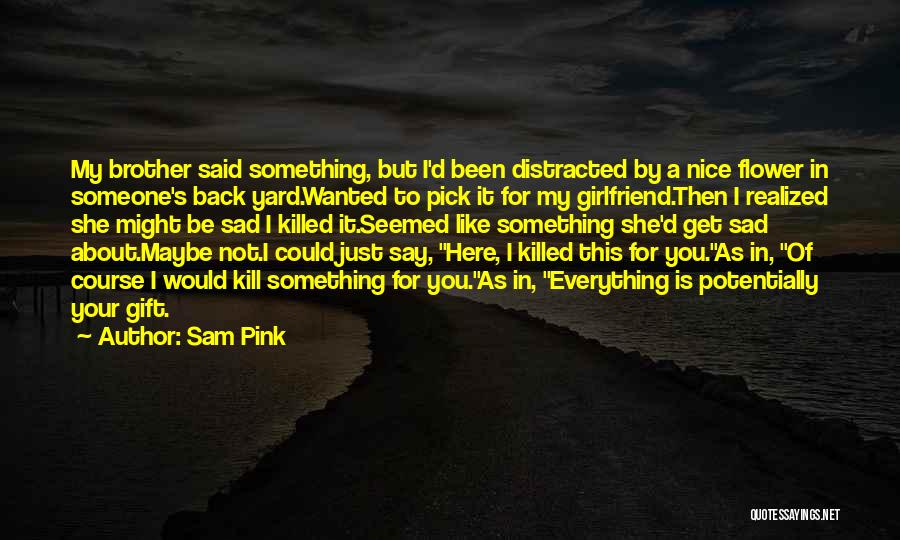 Sam Pink Quotes: My Brother Said Something, But I'd Been Distracted By A Nice Flower In Someone's Back Yard.wanted To Pick It For