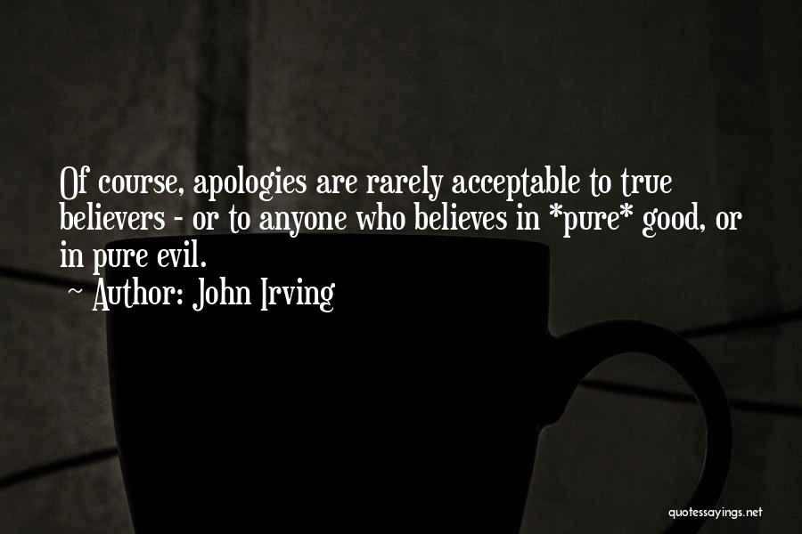 John Irving Quotes: Of Course, Apologies Are Rarely Acceptable To True Believers - Or To Anyone Who Believes In *pure* Good, Or In