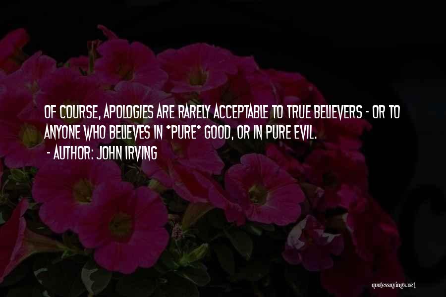 John Irving Quotes: Of Course, Apologies Are Rarely Acceptable To True Believers - Or To Anyone Who Believes In *pure* Good, Or In