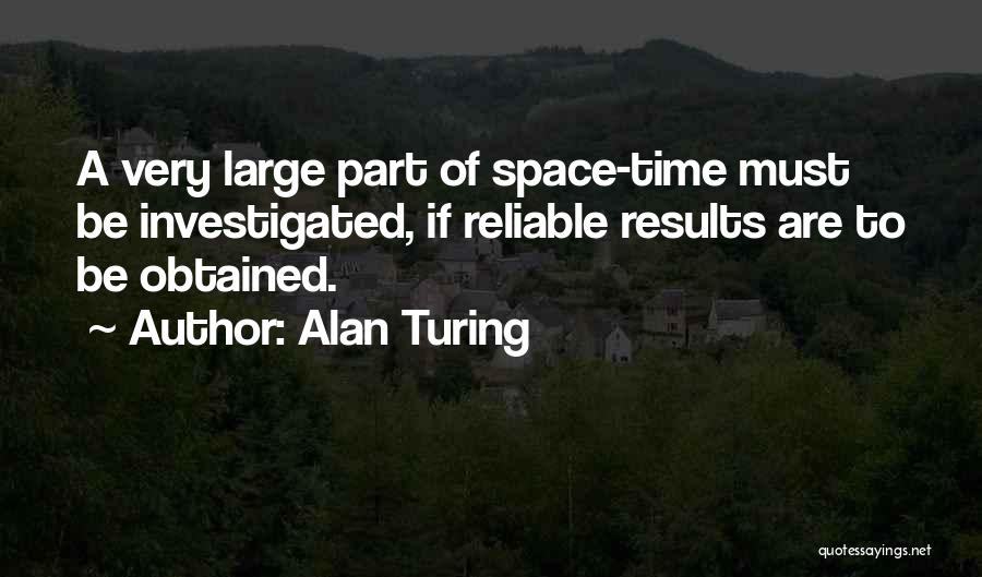 Alan Turing Quotes: A Very Large Part Of Space-time Must Be Investigated, If Reliable Results Are To Be Obtained.