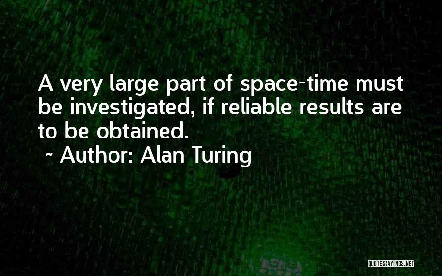 Alan Turing Quotes: A Very Large Part Of Space-time Must Be Investigated, If Reliable Results Are To Be Obtained.