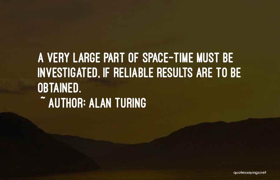 Alan Turing Quotes: A Very Large Part Of Space-time Must Be Investigated, If Reliable Results Are To Be Obtained.