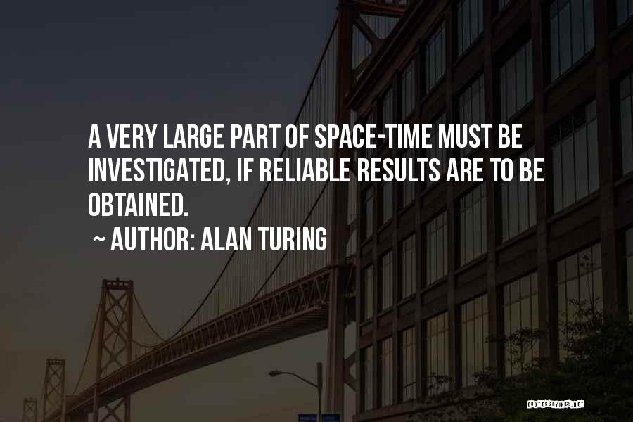 Alan Turing Quotes: A Very Large Part Of Space-time Must Be Investigated, If Reliable Results Are To Be Obtained.