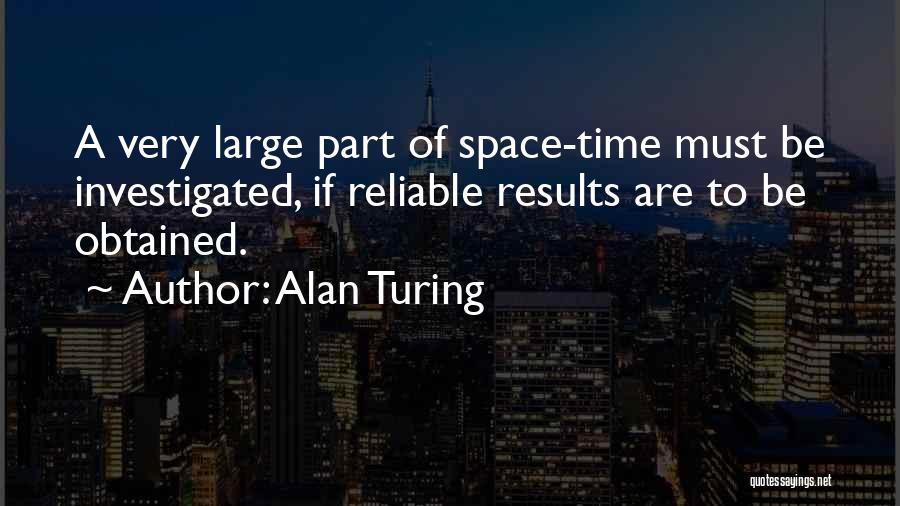 Alan Turing Quotes: A Very Large Part Of Space-time Must Be Investigated, If Reliable Results Are To Be Obtained.